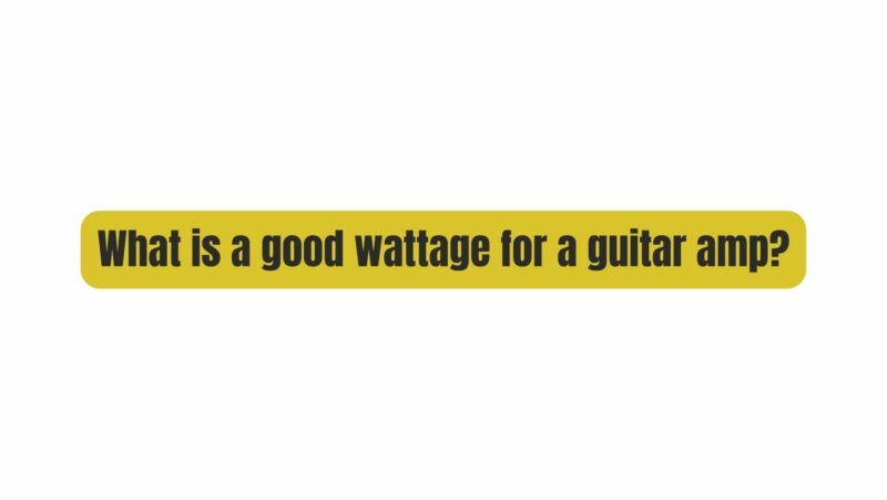 What is a good wattage for a guitar amp?