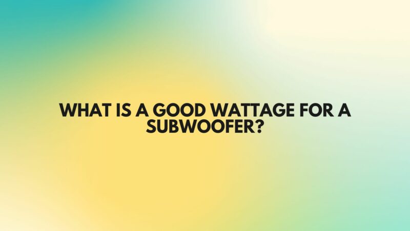 What is a good wattage for a subwoofer?