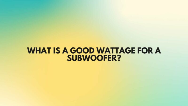 What is a good wattage for a subwoofer?