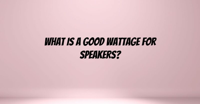 What is a good wattage for speakers?