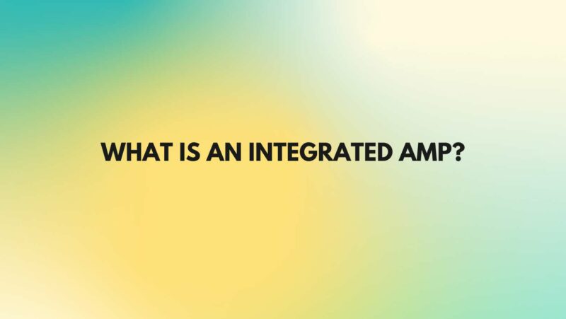 What is an integrated amp?