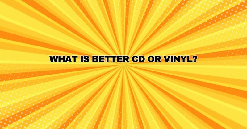 What is better CD or vinyl?