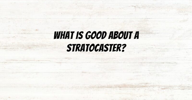 What is good about a Stratocaster?