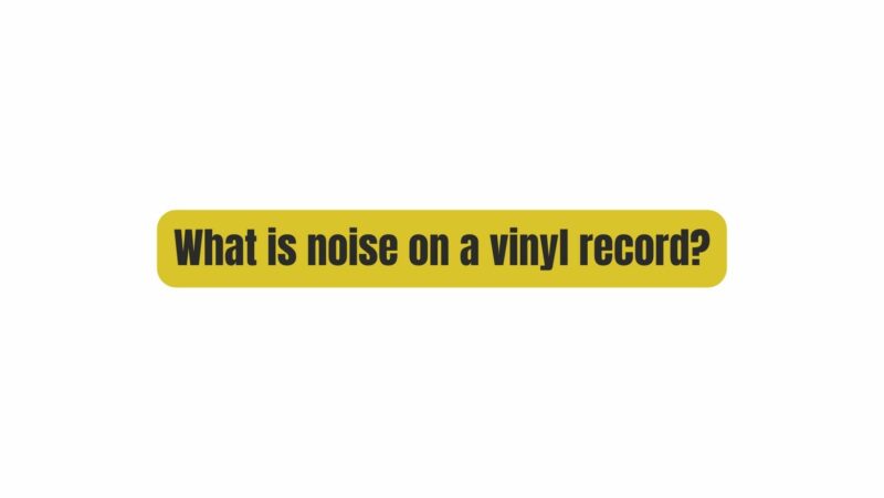 What is noise on a vinyl record?