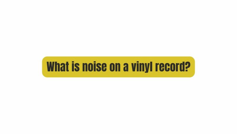 What is noise on a vinyl record?