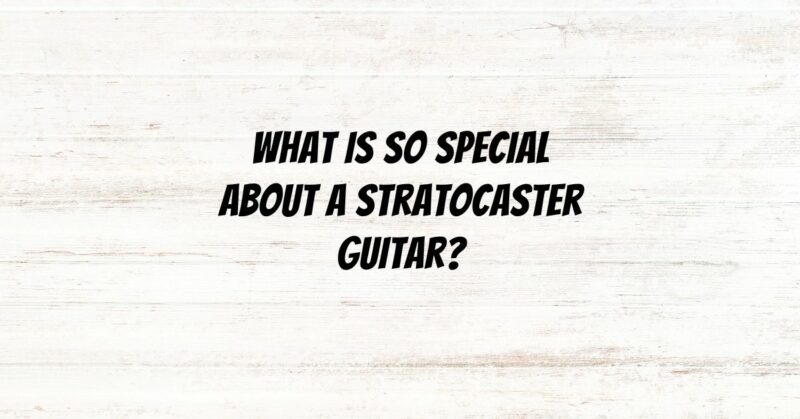 What is so special about a Stratocaster guitar?