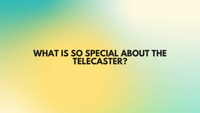 What is so special about the Telecaster?