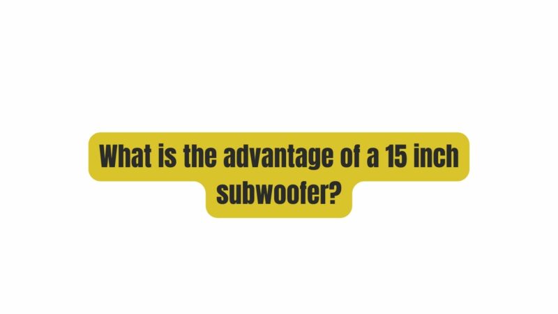 What is the advantage of a 15 inch subwoofer?
