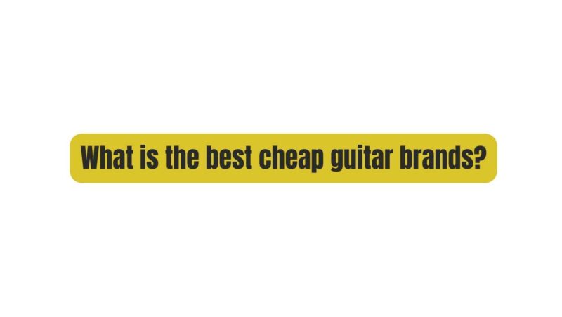 What is the best cheap guitar brands?