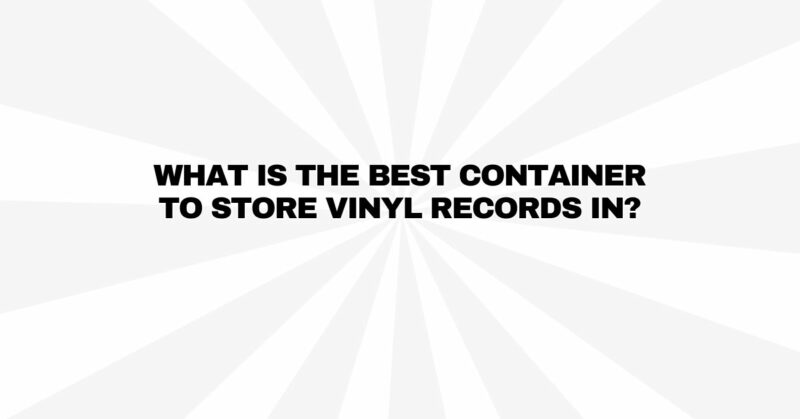 What is the best container to store vinyl records in?