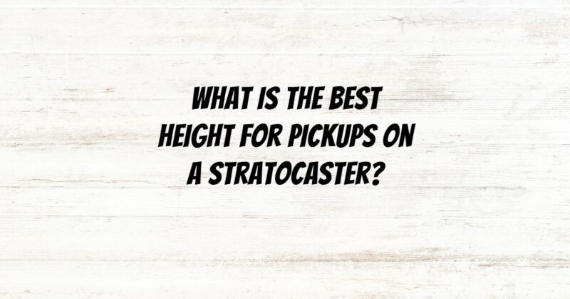 What is the best height for pickups on a Stratocaster?