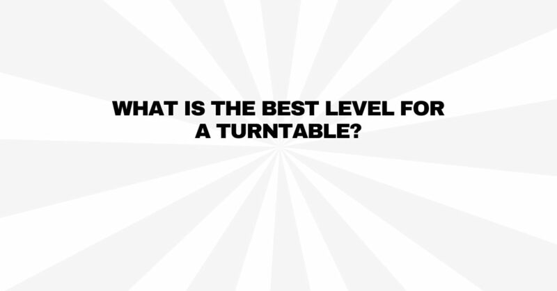 What is the best level for a turntable?