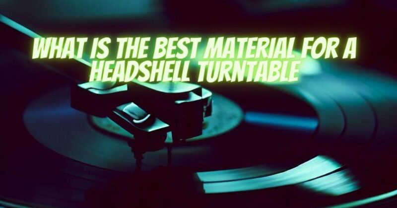 What is the best material for a headshell turntable