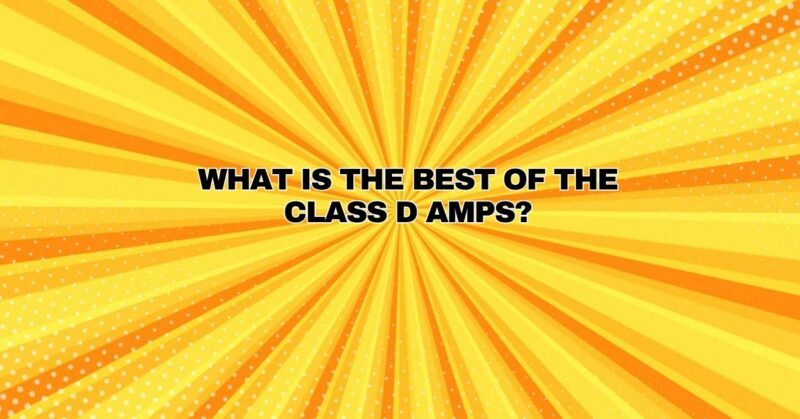 What is the best of the Class D amps?