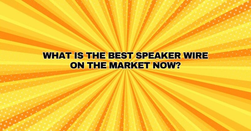 What is the best speaker wire on the market now?