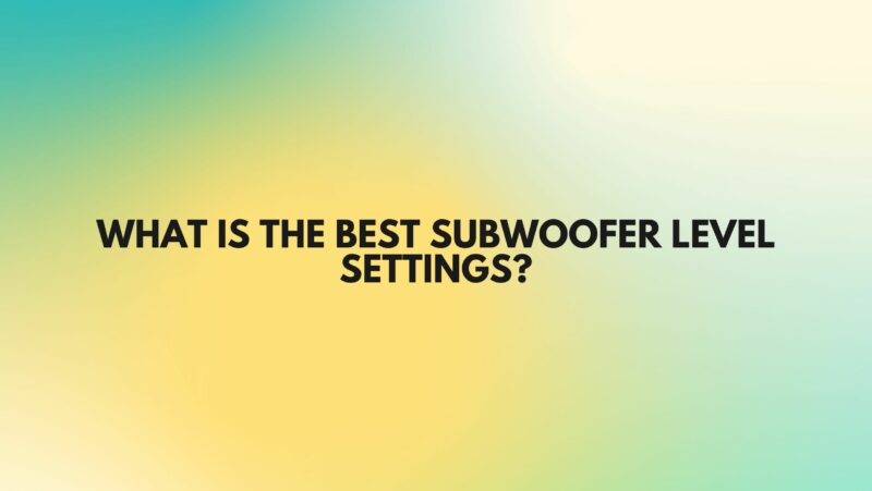 What is the best subwoofer level settings?
