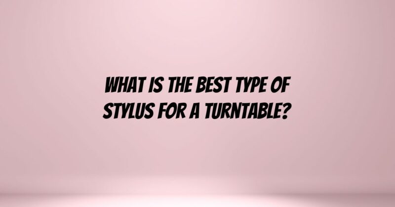 What is the best type of stylus for a turntable?