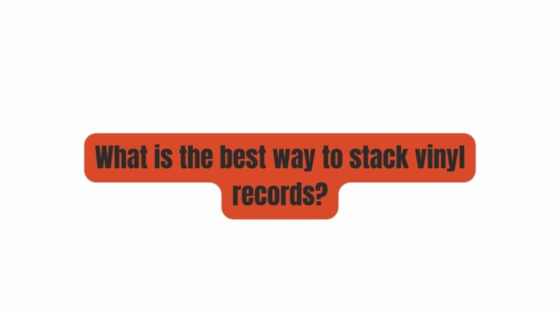 What is the best way to stack vinyl records?