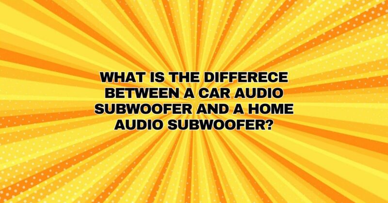 What is the differece between a car audio subwoofer and a home audio subwoofer?