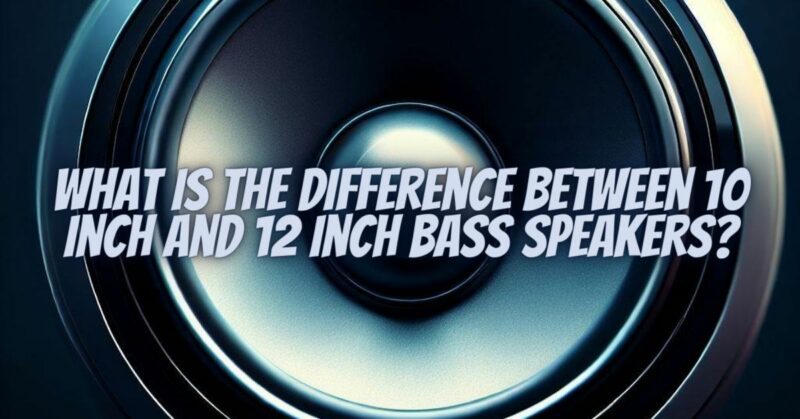 What is the difference between 10 inch and 12 inch bass speakers?
