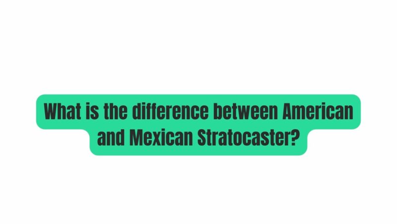 What is the difference between American and Mexican Stratocaster?