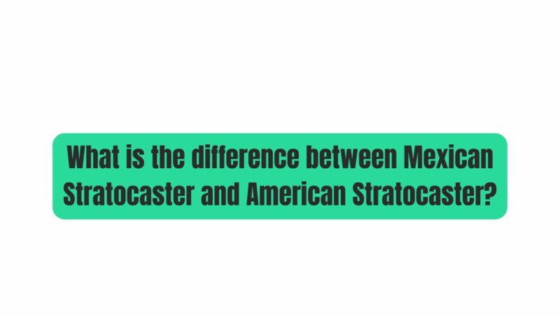 What is the difference between Mexican Stratocaster and American Stratocaster?