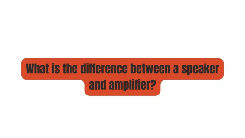 What is the difference between a speaker and amplifier?
