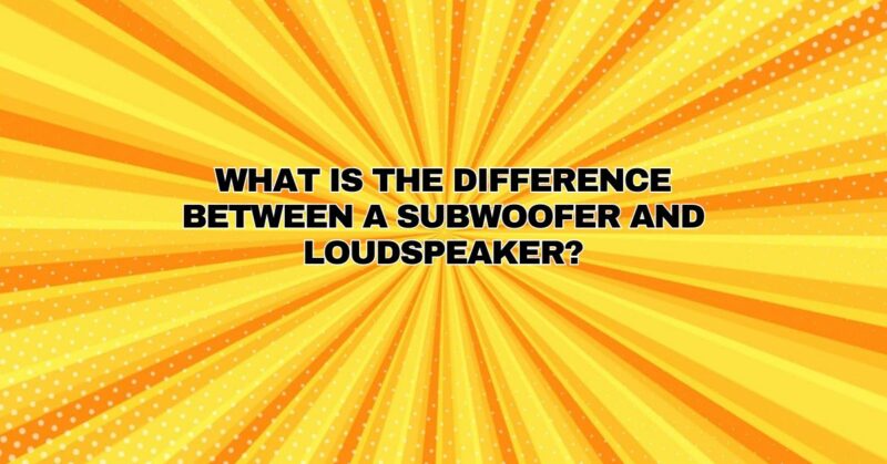 What is the difference between a subwoofer and loudspeaker?