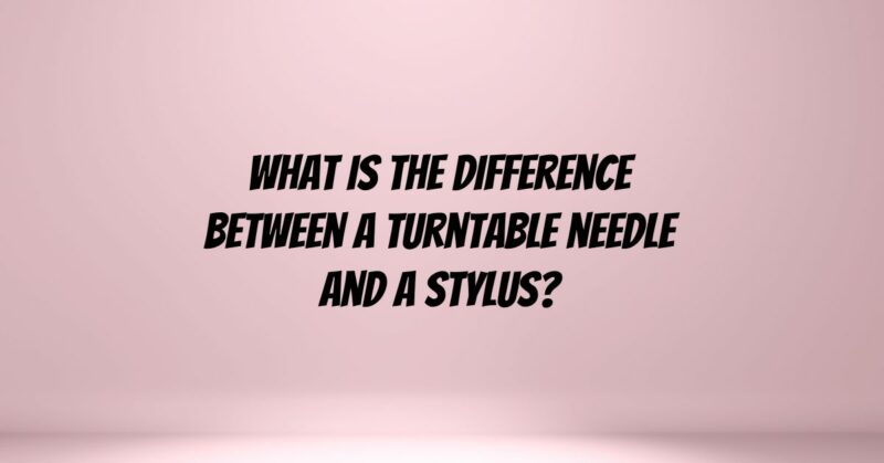 What is the difference between a turntable needle and a stylus?