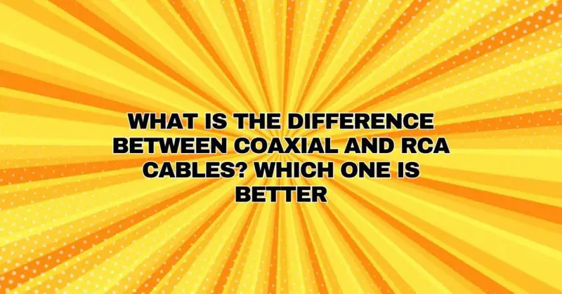 What is the difference between Coaxial and RCA Cables? Which one is better