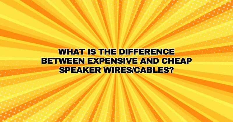 What is the difference between expensive and cheap speaker wires/cables?
