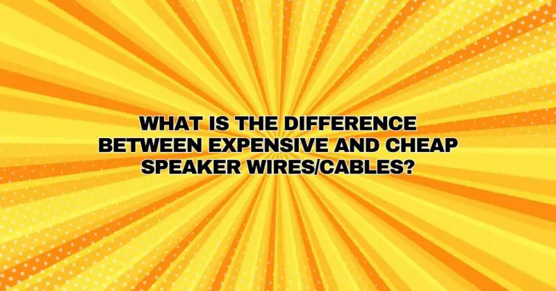 What is the difference between expensive and cheap speaker wires/cables?