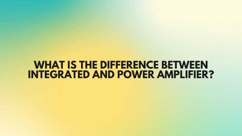 What is the difference between integrated and power amplifier?