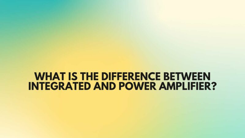 What is the difference between integrated and power amplifier?