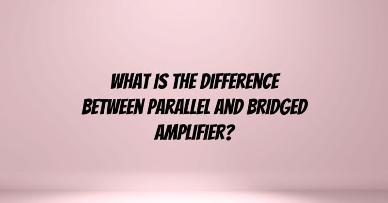 What is the difference between parallel and bridged amplifier?