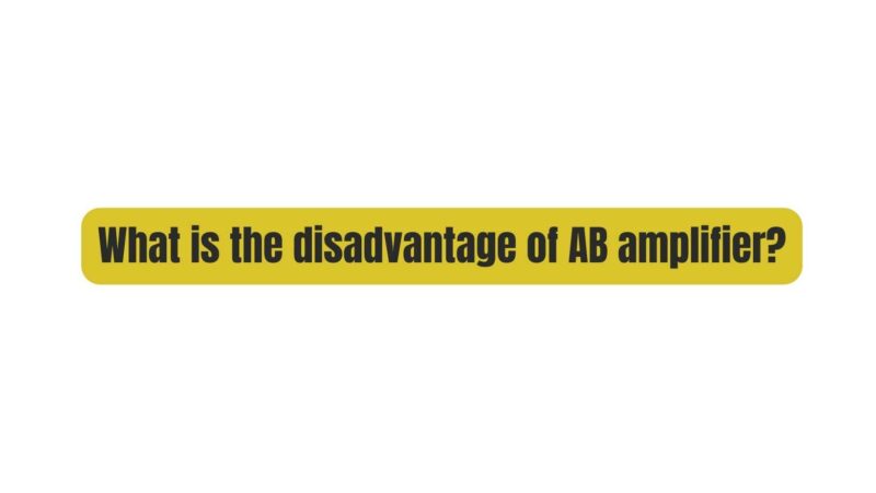 What is the disadvantage of AB amplifier?