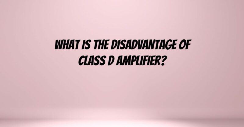 What is the disadvantage of Class D amplifier?