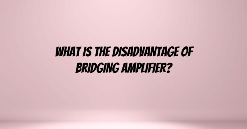 What is the disadvantage of bridging amplifier?
