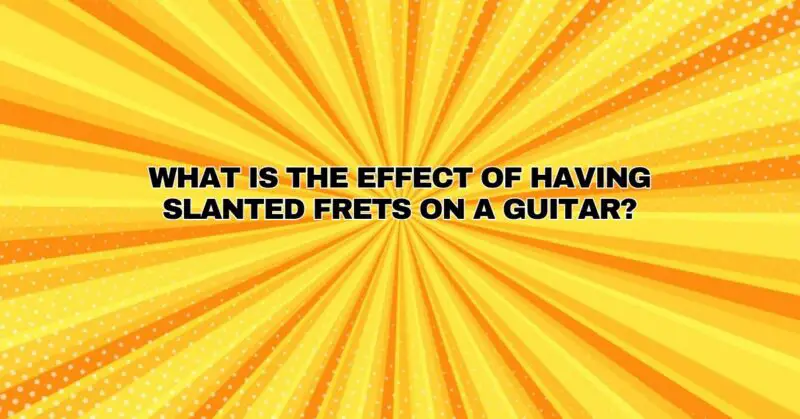 What is the effect of having slanted frets on a guitar?