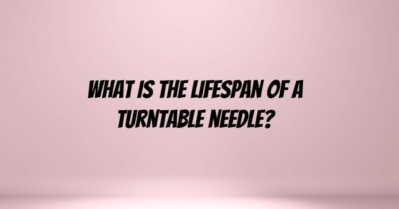 What is the lifespan of a turntable needle?
