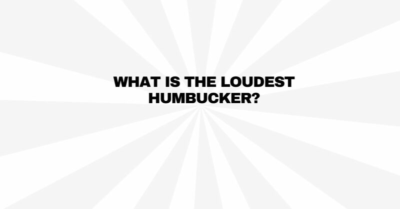 What is the loudest humbucker?