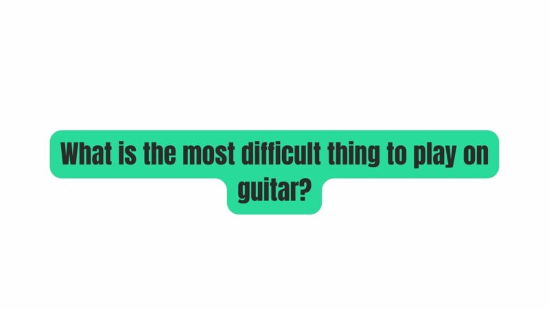 What is the most difficult thing to play on guitar?