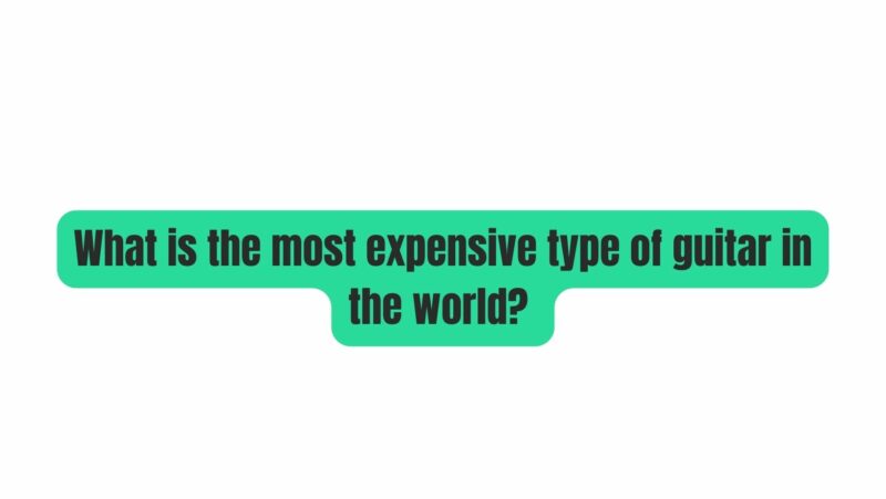 What is the most expensive type of guitar in the world?