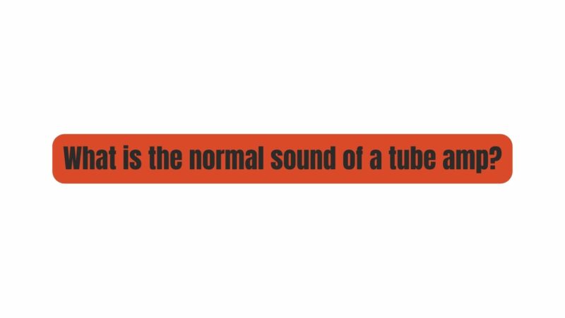 What is the normal sound of a tube amp?