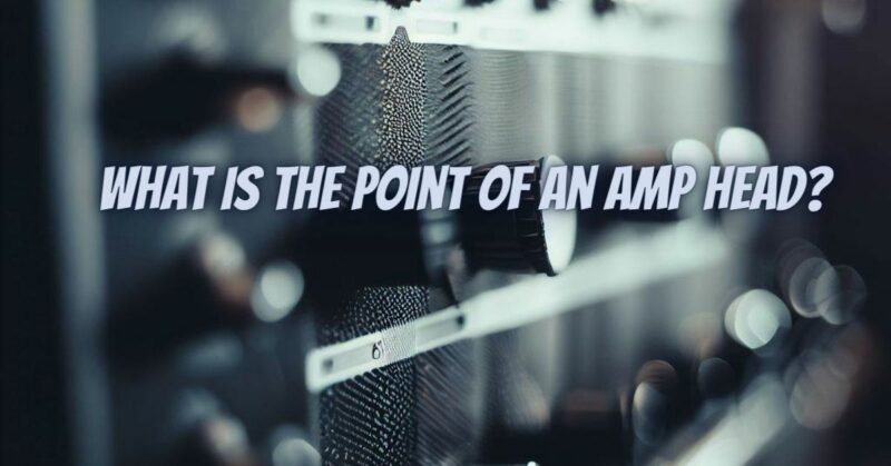 What is the point of an amp head?