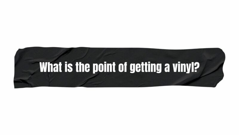 What is the point of getting a vinyl?