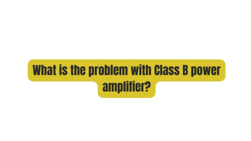 What is the problem with Class B power amplifier?