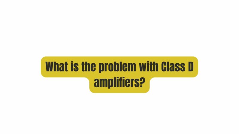 What is the problem with Class D amplifiers?