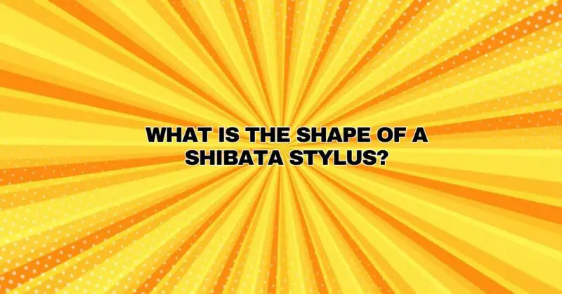 What is the shape of a Shibata stylus?