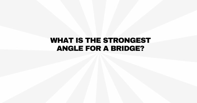 What is the strongest angle for a bridge?